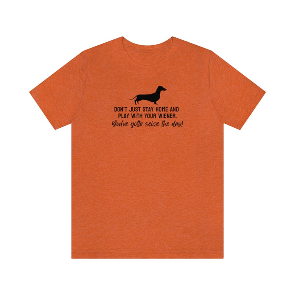 Don't just stay home and play with your wiener. You've gotta seize the day! Tee