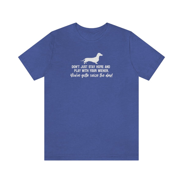 Don't just stay home and play with your wiener. You've gotta seize the day! Tee