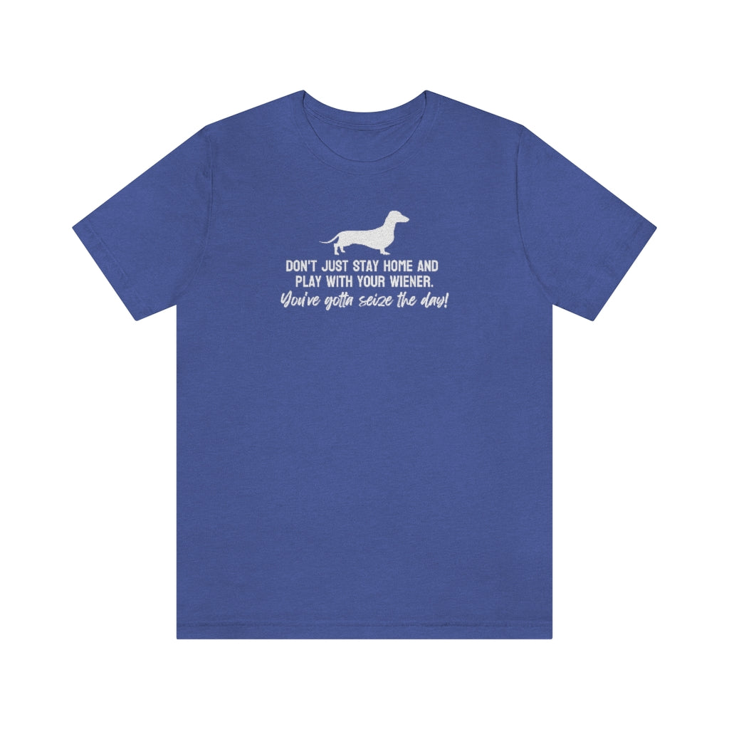 Don't just stay home and play with your wiener. You've gotta seize the day! Tee