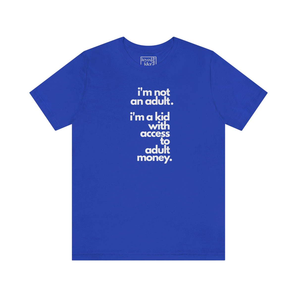 I'm not an adult. I'm a kid with access to adult money. Tee