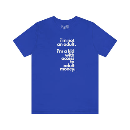 I'm not an adult. I'm a kid with access to adult money. Tee
